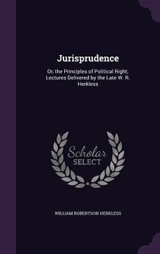 portada Jurisprudence: Or, the Principles of Political Right; Lectures Delivered by the Late W. R. Herkless (en Inglés)