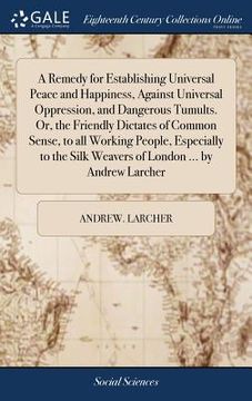 portada A Remedy for Establishing Universal Peace and Happiness, Against Universal Oppression, and Dangerous Tumults. Or, the Friendly Dictates of Common Sens (en Inglés)