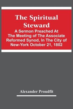 portada The Spiritual Steward; A Sermon Preached At The Meeting Of The Associate Reformed Synod, In The City Of New-York October 21, 1802 (in English)