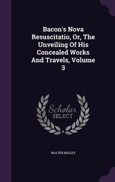 portada Bacon's Nova Resuscitatio, Or, The Unveiling Of His Concealed Works And Travels, Volume 3 (en Inglés)