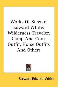 portada works of stewart edward white: wilderness traveler, camp and cook outfit, horse outfits and others