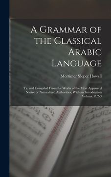 portada A Grammar of the Classical Arabic Language; tr. and Compiled From the Works of the Most Approved Native or Naturalized Authorities, With an Introducti (en Inglés)