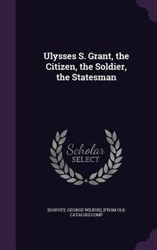 portada Ulysses S. Grant, the Citizen, the Soldier, the Statesman