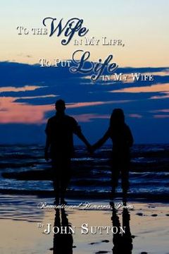 portada to the wife in my life, to put life in my wife: romantic and humorous poems (en Inglés)