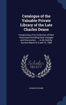 portada Catalogue of the Valuable Private Library of the Late Charles Deane: Comprising a Fine Collection of Rare Americana Including Early Voyages and Discov (en Inglés)