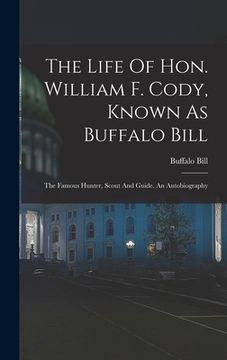 portada The Life Of Hon. William F. Cody, Known As Buffalo Bill: The Famous Hunter, Scout And Guide. An Autobiography (en Inglés)
