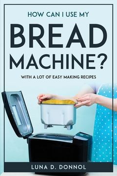 portada How Can I Use My Bread Machine?: With a lot of easy making recipes (en Inglés)