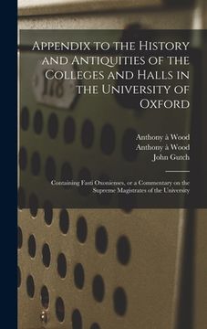portada Appendix to the History and Antiquities of the Colleges and Halls in the University of Oxford: Containing Fasti Oxonienses, or a Commentary on the Sup (en Inglés)