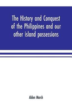 portada The history and conquest of the Philippines and our other island possessions; embracing our war with the Filipinos in 1899 (en Inglés)