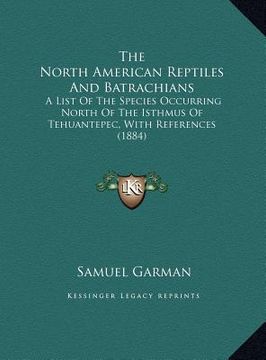 portada the north american reptiles and batrachians the north american reptiles and batrachians: a list of the species occurring north of the isthmus of tehua (en Inglés)