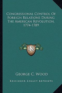 portada congressional control of foreign relations during the americcongressional control of foreign relations during the american revolution, 1774-1789 an re (in English)