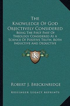portada the knowledge of god objectively considered: being the first part of theology considered as a science of positive truth, both inductive and deductive (en Inglés)