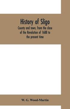 portada History of Sligo, county and town, from the close of the Revolution of 1688 to the present time (en Inglés)