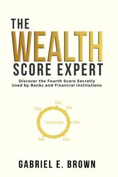 portada The Wealth Score Expert: Discover the Fourth Score Secretly Used by Banks and Financial Institutions (en Inglés)