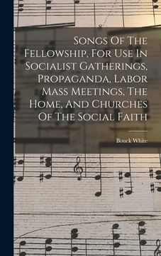 portada Songs Of The Fellowship, For Use In Socialist Gatherings, Propaganda, Labor Mass Meetings, The Home, And Churches Of The Social Faith (en Inglés)