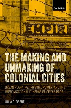 portada The Making and Unmaking of Colonial Cities: Urban Planning, Imperial Power, and the Improvisational Itineraries of the Poor (in English)