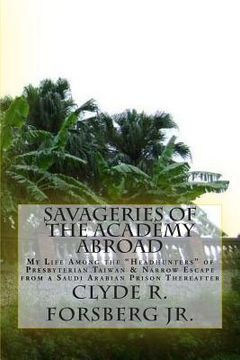 portada Savageries of the Academy Abroad: My Life Among the "Headhunters" of Presbyterian Taiwan & Narrow Escape from a Saudi Arabian Prison Thereafter (en Inglés)