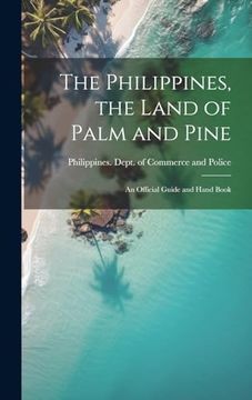 portada The Philippines, the Land of Palm and Pine: An Official Guide and Hand Book (en Inglés)