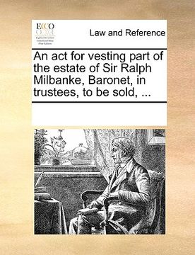 portada an act for vesting part of the estate of sir ralph milbanke, baronet, in trustees, to be sold, ... (in English)