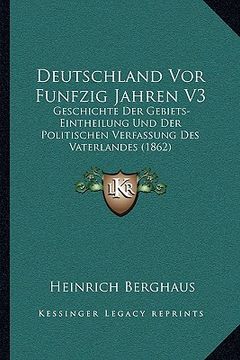 portada Deutschland Vor Funfzig Jahren V3: Geschichte Der Gebiets-Eintheilung Und Der Politischen Verfassung Des Vaterlandes (1862) (in German)