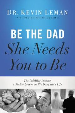 portada Be the dad she Needs you to be: The Indelible Imprint a Father Leaves on his Daughter's Life (en Inglés)