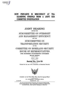 portada How pervasive is misconduct at TSA: examining findings from a joint subcommittee investigation: joint hearing before the Subcommittee on Oversight and (en Inglés)