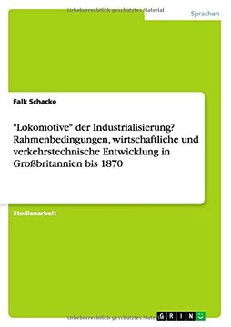 portada "Lokomotive" der Industrialisierung? Rahmenbedingungen, wirtschaftliche und verkehrstechnische Entwicklung in Großbritannien bis 1870 (German Edition)