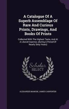 portada A Catalogue Of A Superb Assemblage Of Rare And Curious Prints, Drawings, And Books Of Prints: Collected With The Highest Taste, And At A Liberal Expen (en Inglés)