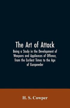 portada The Art of Attack: Being a Study in the Development of Weapons and Appliances of Offence, from the Earliest Times to the Age of Gunpowder