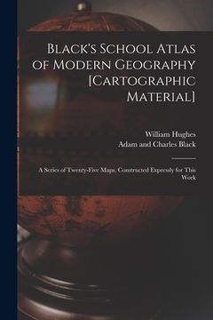portada Black's School Atlas of Modern Geography [cartographic Material]: a Series of Twenty-five Maps, Constructed Expressly for This Work (en Inglés)