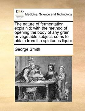 portada the nature of fermentation explain'd; with the method of opening the body of any grain or vegetable subject, so as to obtain from it a spirituous liqu