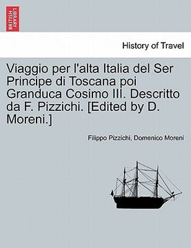 portada Viaggio Per L'Alta Italia del Ser Principe Di Toscana Poi Granduca Cosimo III. Descritto Da F. Pizzichi. [Edited by D. Moreni.] (en Italiano)