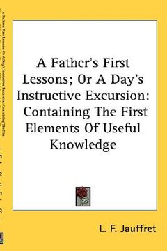 portada a father's first lessons; or a day's instructive excursion: containing the first elements of useful knowledge (en Inglés)