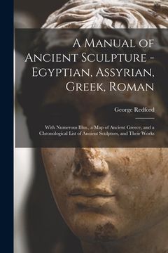 portada A Manual of Ancient Sculpture - Egyptian, Assyrian, Greek, Roman; With Numerous Illus., a map of Ancient Greece, and a Chronological List of Ancient S (en Inglés)