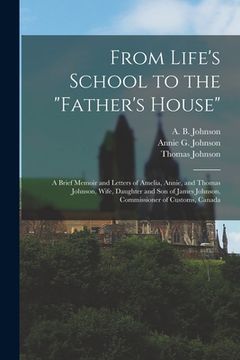 portada From Life's School to the "Father's House" [microform]: a Brief Memoir and Letters of Amelia, Annie, and Thomas Johnson, Wife, Daughter and Son of Jam