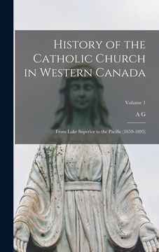 portada History of the Catholic Church in Western Canada: From Lake Superior to the Pacific (1659-1895); Volume 1 (en Inglés)