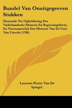 portada bundel van onuitgegeeven stukken: dienende ter opheldering der vaderlandsche historie en regeeringsform, en voornaamelyk der historie van de unie van (in English)