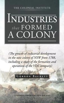 portada industries that formed a colony: (the growth of industrial development in the new colony of nsw from 1788, including a study of the formation and oper