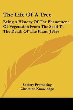 portada the life of a tree: being a history of the phenomena of vegetation from the seed to the death of the plant (1849) (en Inglés)