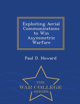 portada Exploiting Aerial Communications to Win Asymmetric Warfare - War College Series (en Inglés)