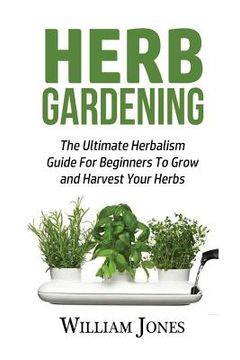 portada Herb Gardening: The Ultimate Herbalism Guide for Beginners to Grow and Harvest Your Herbs (in English)