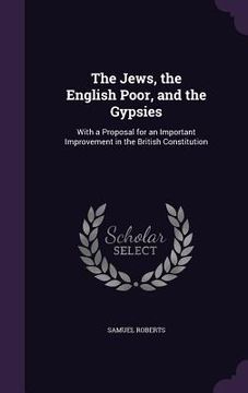 portada The Jews, the English Poor, and the Gypsies: With a Proposal for an Important Improvement in the British Constitution (en Inglés)