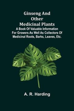 portada Ginseng and Other Medicinal Plants; A Book of Valuable Information for Growers as Well as Collectors of Medicinal Roots, Barks, Leaves, Etc. (en Inglés)