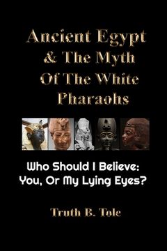 portada Ancient Egypt & The Myth Of The White Pharaohs: Who Should I believe: You, or my lying eyes? (en Inglés)