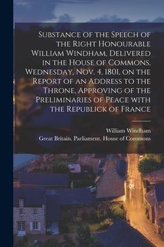 portada Substance of the Speech of the Right Honourable William Windham, Delivered in the House of Commons, Wednesday, Nov. 4, 1801 [microform], on the Report (in English)