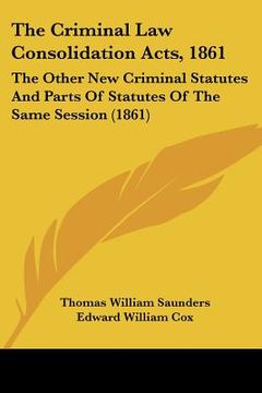 portada the criminal law consolidation acts, 1861: the other new criminal statutes and parts of statutes of the same session (1861) (en Inglés)