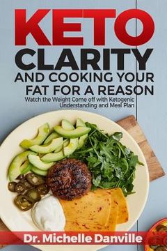 portada Keto Clarity and Cooking Your Fat for a Reason: Watch the Weight Come Off with Ketogenic Understanding and Meal Plan (en Inglés)