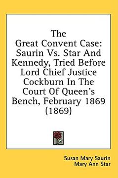 portada the great convent case: saurin vs. star and kennedy, tried before lord chief justice cockburn in the court of queen's bench, february 1869 (18 (en Inglés)