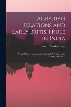 portada Agrarian Relations and Early British Rule in India; a Case Study of Ceded and Conquered Provinces: Uttar Pradesh, 1801-1833 (en Inglés)