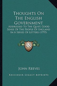 portada thoughts on the english government: addressed to the quiet, good sense of the people of england addressed to the quiet, good sense of the people of en (en Inglés)